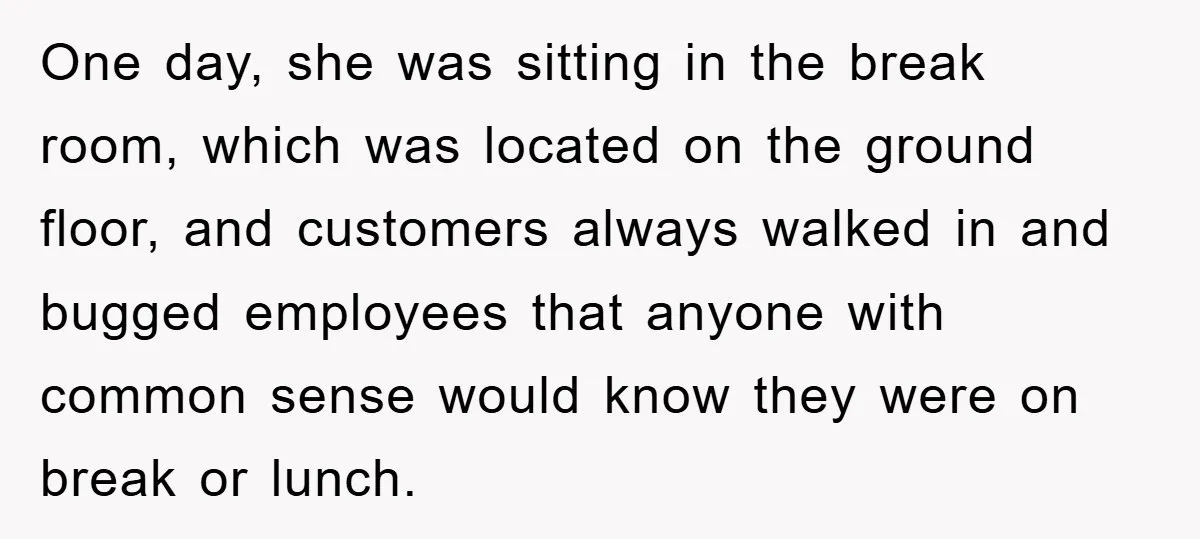 One day, she was sitting in the break room, which was located on the ground floor, and customers always walked in and bugged employees that anyone with common sense would...