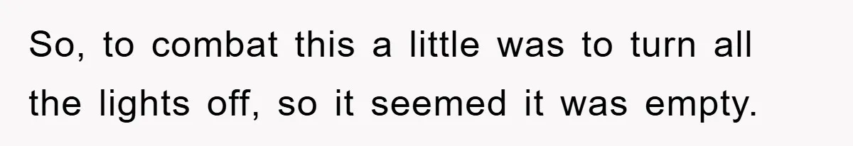 So, to combat this a little was to turn all the lights off, so it seemed it was empty.