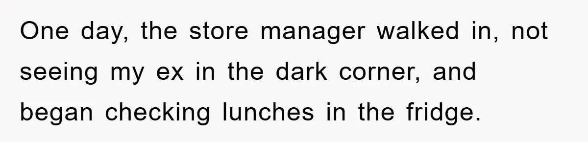 One day, the store manager walked in, not seeing my ex in the dark corner, and began checking lunches in the fridge.
