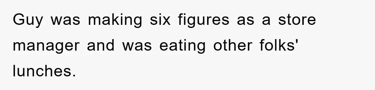 Guy was making six figures as a store manager and was eating other folks' lunches.