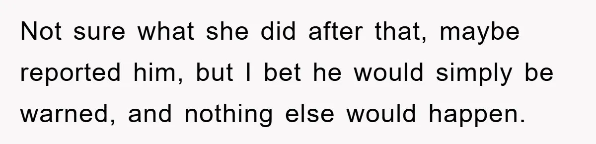 Not sure what she did after that, maybe reported him, but I bet he would simply be warned, and nothing else would happen.