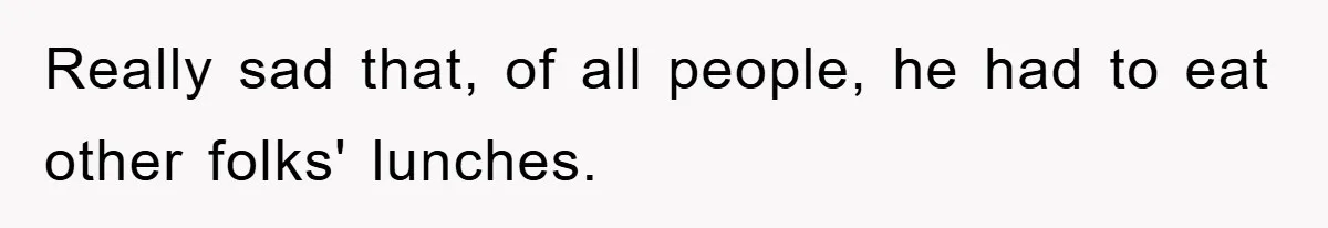 Really sad that, of all people, he had to eat other folks' lunches.