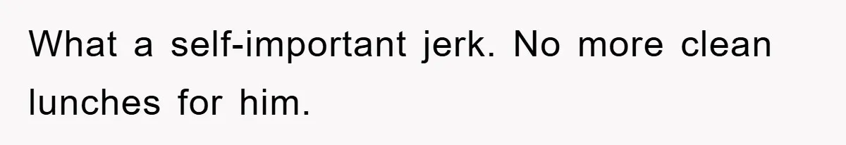 What a self-important jerk. No more clean lunches for him.