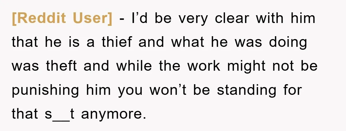 [Reddit User] − I’d be very clear with him that he is a thief and what he was doing was theft and while the work might not be punishing him...