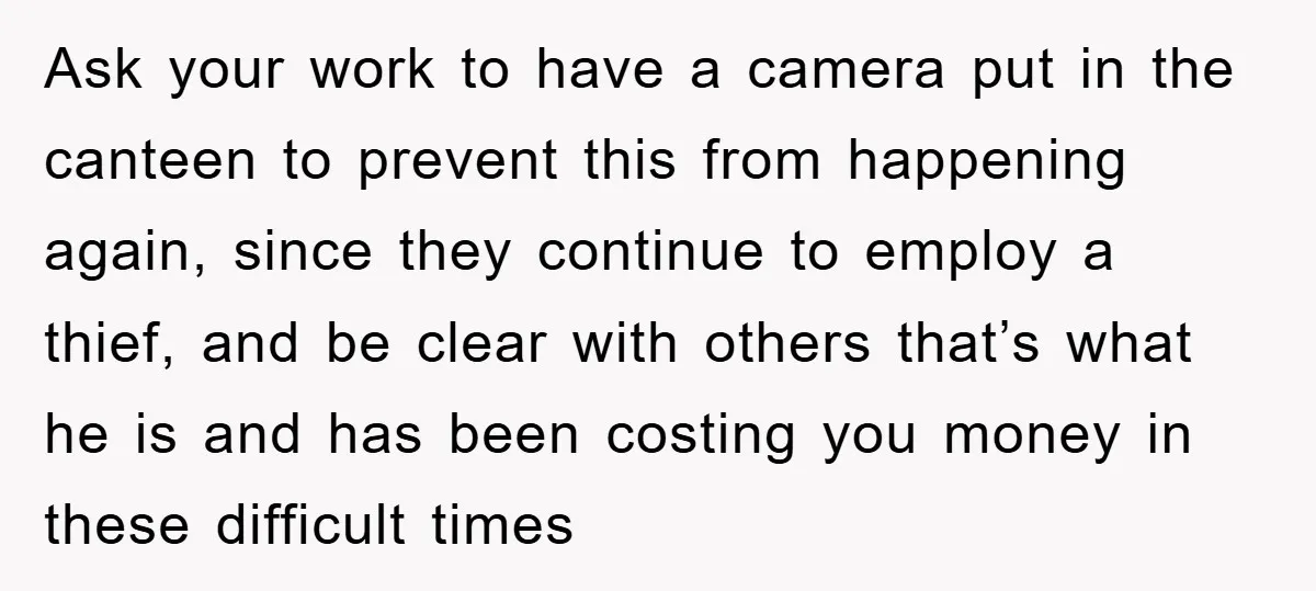 Ask your work to have a camera put in the canteen to prevent this from happening again, since they continue to employ a thief, and be clear with others that’s...