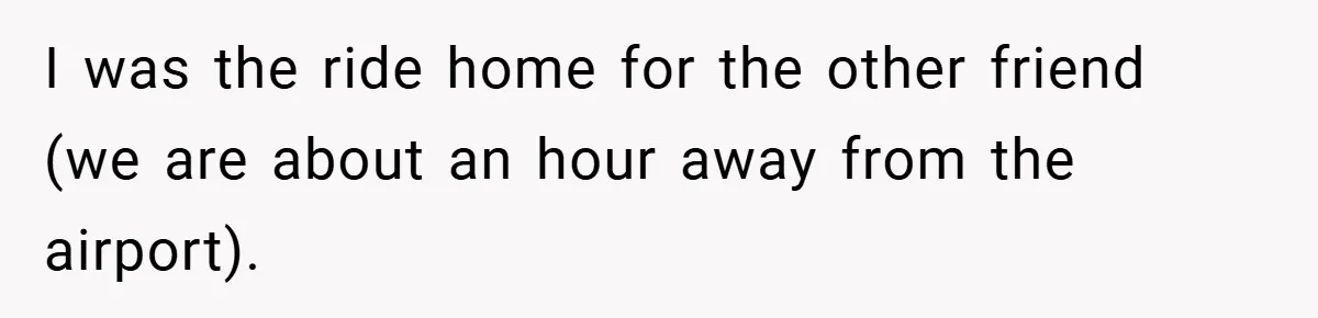 I was the ride home for the other friend (we are about an hour away from the airport).