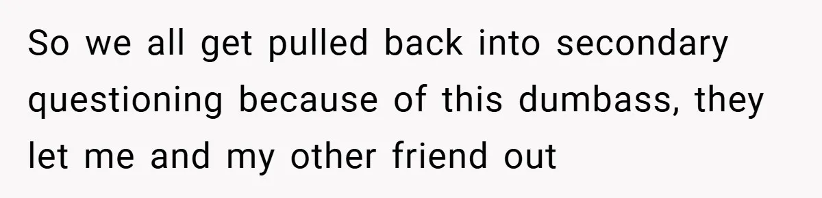 So we all get pulled back into secondary questioning because of this dumbass, they let me and my other friend out