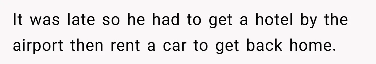 It was late so he had to get a hotel by the airport then rent a car to get back home.