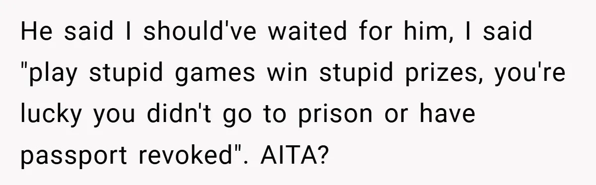 He said I should've waited for him, I said "play stupid games win stupid prizes, you're lucky you didn't go to prison or have passport revoked". AITA?