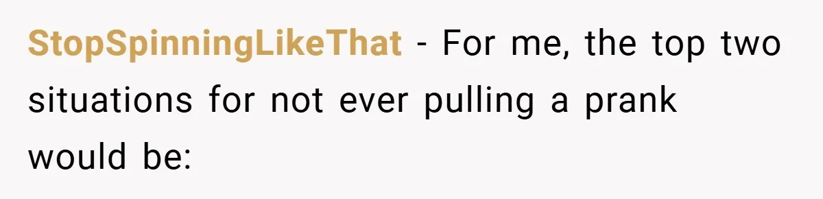 StopSpinningLikeThat − For me, the top two situations for not ever pulling a prank would be:
