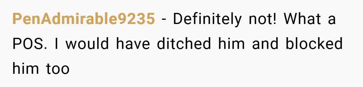 PenAdmirable9235 − Definitely not! What a POS. I would have ditched him and blocked him too