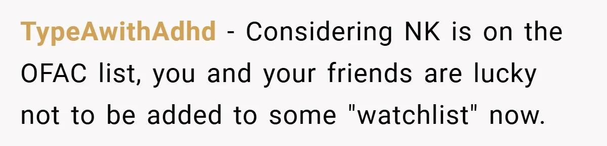 TypeAwithAdhd − Considering NK is on the OFAC list, you and your friends are lucky not to be added to some "watchlist" now.