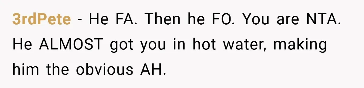 3rdPete − He FA. Then he FO. You are NTA. He ALMOST got you in hot water, making him the obvious AH.
