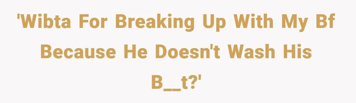 'WIBTA for breaking up with my bf because he doesn't wash his b__t?'