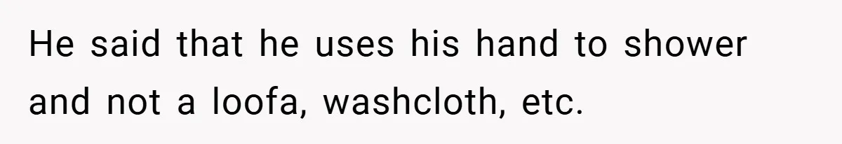 He said that he uses his hand to shower and not a loofa, washcloth, etc.