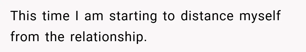 This time I am starting to distance myself from the relationship.
