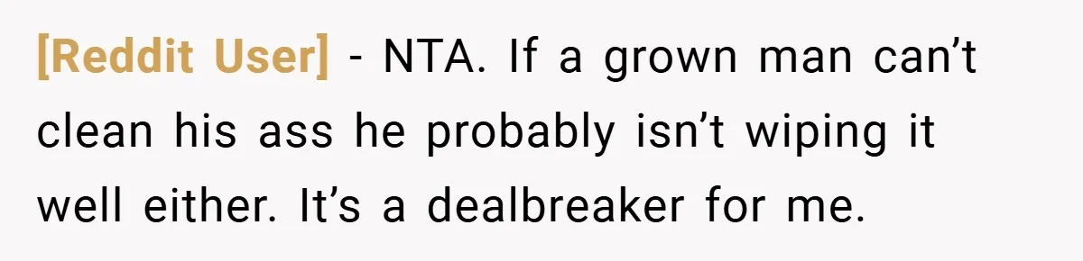 [Reddit User] − NTA. If a grown man can’t clean his ass he probably isn’t wiping it well either. It’s a dealbreaker for me.