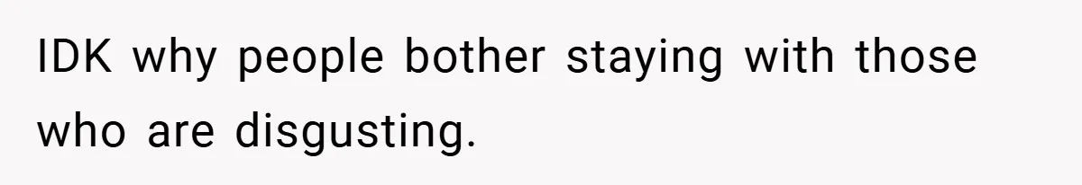 IDK why people bother staying with those who are disgusting.