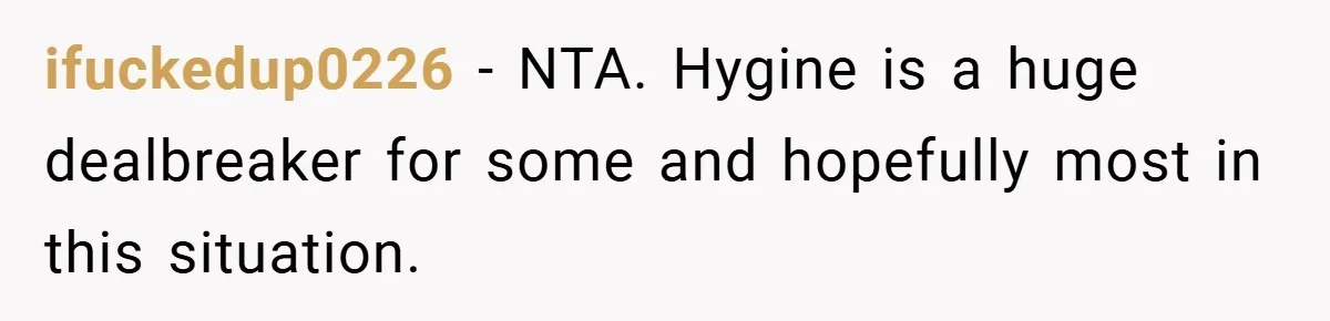 ifuckedup0226 − NTA. Hygine is a huge dealbreaker for some and hopefully most in this situation.