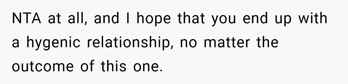 NTA at all, and I hope that you end up with a hygenic relationship, no matter the outcome of this one.