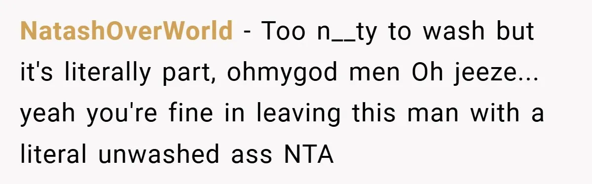 NatashOverWorld − Too n__ty to wash but it's literally part, ohmygod men Oh jeeze... yeah you're fine in leaving this man with a literal unwashed ass NTA