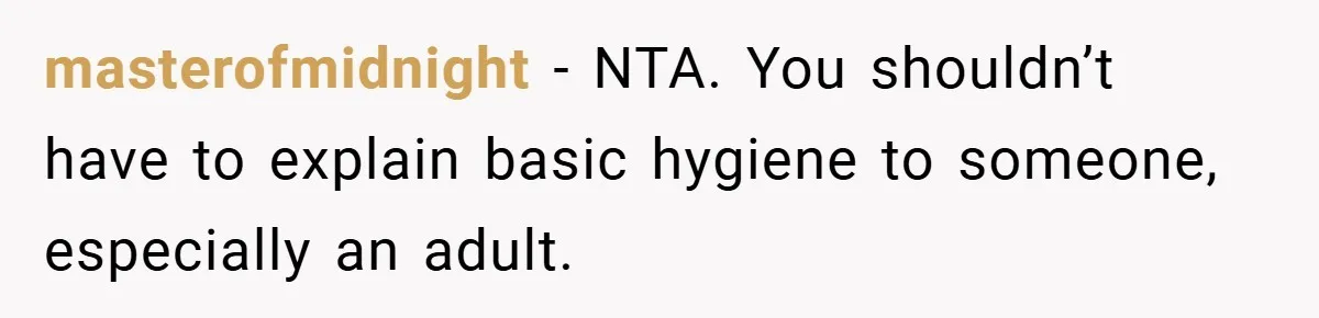 masterofmidnight − NTA. You shouldn’t have to explain basic hygiene to someone, especially an adult.