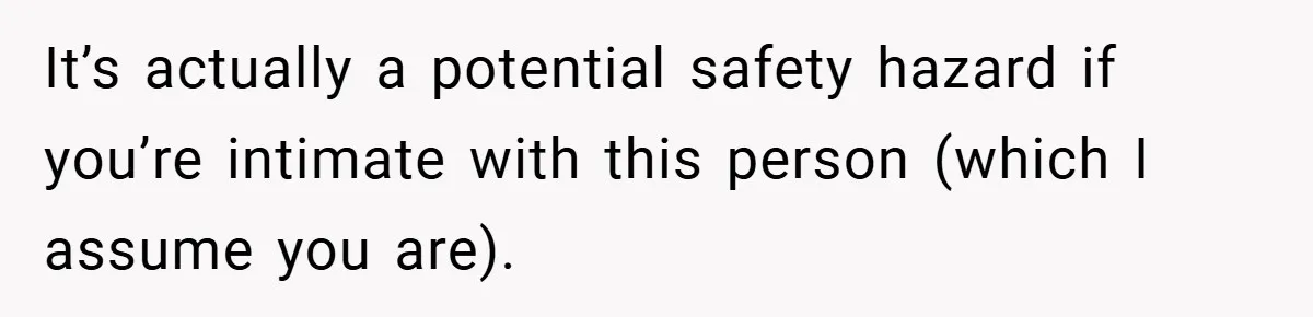 It’s actually a potential safety hazard if you’re intimate with this person (which I assume you are).