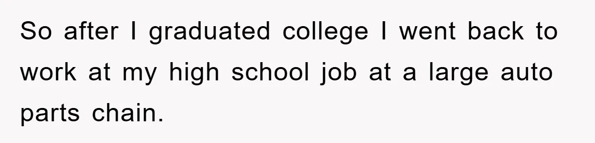 So after I graduated college I went back to work at my high school job at a large auto parts chain.