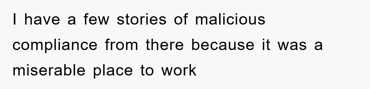 I have a few stories of malicious compliance from there because it was a miserable place to work