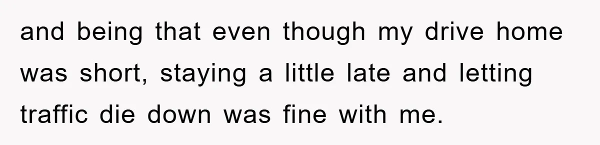 and being that even though my drive home was short, staying a little late and letting traffic die down was fine with me.