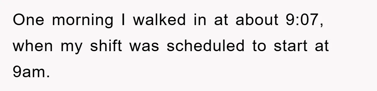 One morning I walked in at about 9:07, when my shift was scheduled to start at 9am.