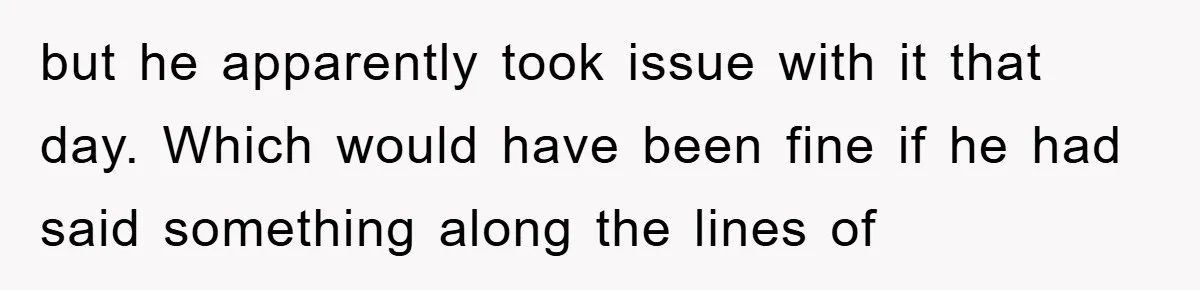 but he apparently took issue with it that day. Which would have been fine if he had said something along the lines of