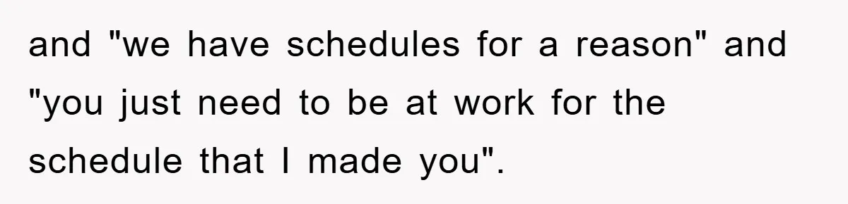 and "we have schedules for a reason" and "you just need to be at work for the schedule that I made you".