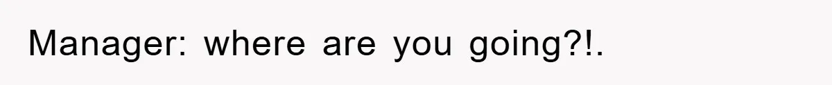Manager: where are you going?!.