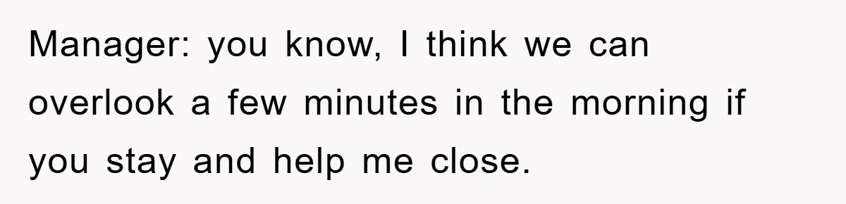 Manager: you know, I think we can overlook a few minutes in the morning if you stay and help me close.