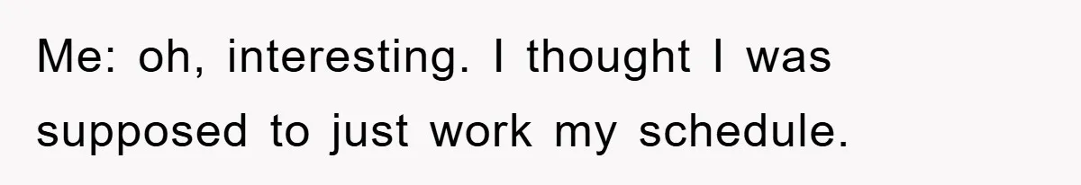 Me: oh, interesting. I thought I was supposed to just work my schedule.