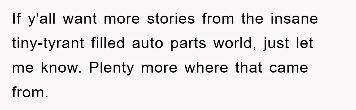 If y'all want more stories from the insane tiny-tyrant filled auto parts world, just let me know. Plenty more where that came from.