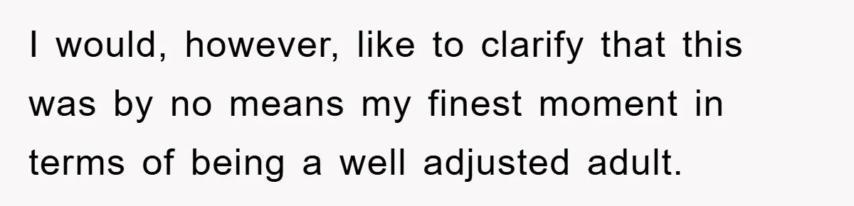 I would, however, like to clarify that this was by no means my finest moment in terms of being a well adjusted adult.