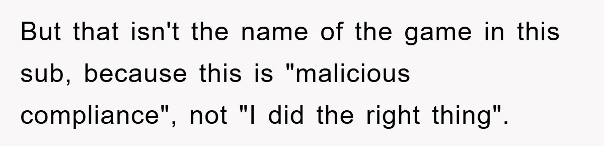 But that isn't the name of the game in this sub, because this is "malicious compliance", not "I did the right thing".
