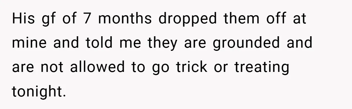His gf of 7 months dropped them off at mine and told me they are grounded and are not allowed to go trick or treating tonight.