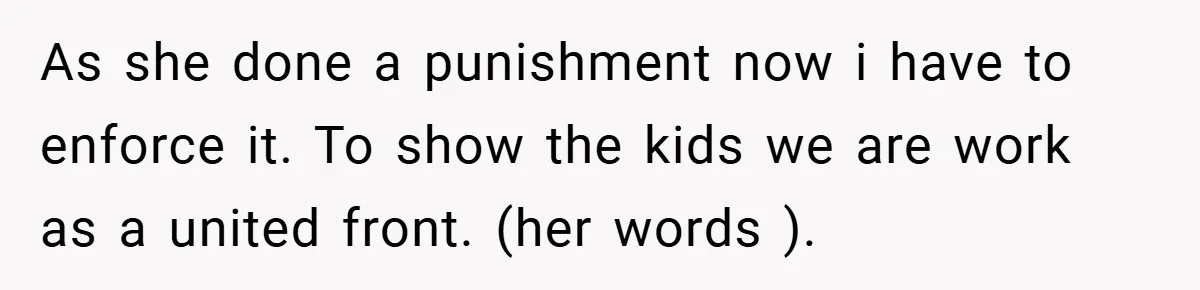 As she done a punishment now i have to enforce it. To show the kids we are work as a united front. (her words ).