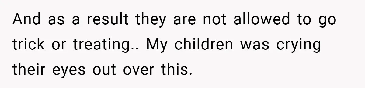 And as a result they are not allowed to go trick or treating.. My children was crying their eyes out over this.