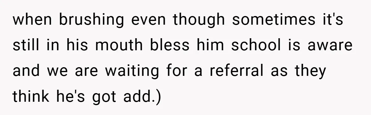 when brushing even though sometimes it's still in his mouth bless him school is aware and we are waiting for a referral as they think he's got add.)