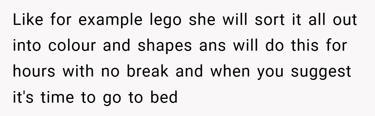 Like for example lego she will sort it all out into colour and shapes ans will do this for hours with no break and when you suggest it's time to...