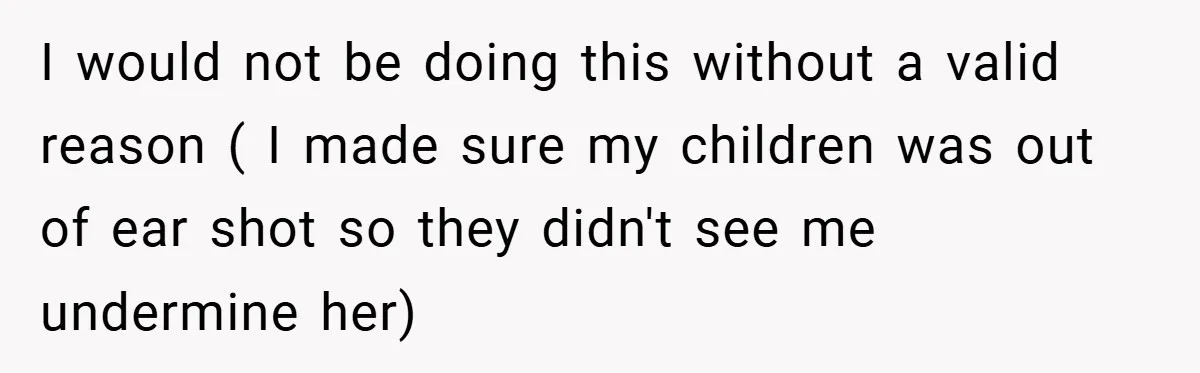 I would not be doing this without a valid reason ( I made sure my children was out of ear shot so they didn't see me undermine her)