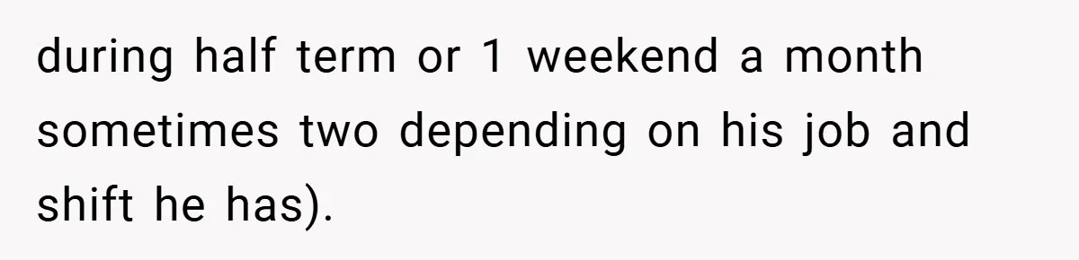 during half term or 1 weekend a month sometimes two depending on his job and shift he has).