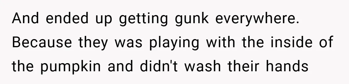 And ended up getting gunk everywhere. Because they was playing with the inside of the pumpkin and didn't wash their hands