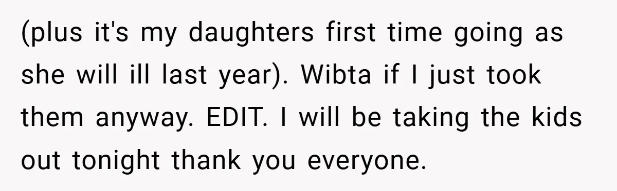 (plus it's my daughters first time going as she will ill last year). Wibta if I just took them anyway. EDIT. I will be taking the kids out tonight thank...