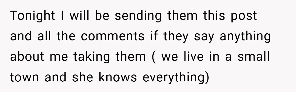 Tonight I will be sending them this post and all the comments if they say anything about me taking them ( we live in a small town and she knows...