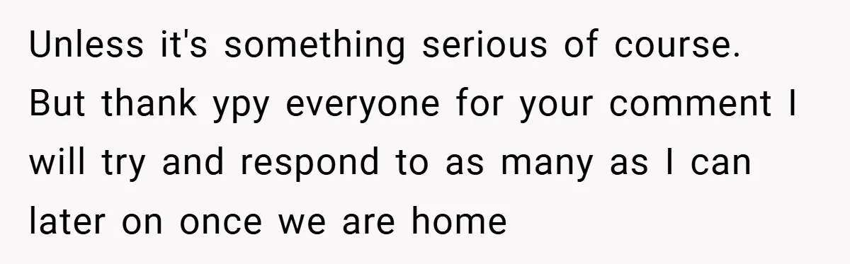 Unless it's something serious of course. But thank ypy everyone for your comment I will try and respond to as many as I can later on once we are home